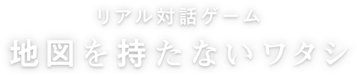 リアル対話ゲーム 地図を持たないワタシ